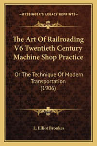 Art of Railroading V6 Twentieth Century Machine Shop Practice: Or the Technique of Modern Transportation (1906)