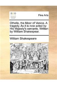 Othello, the Moor of Venice. a Tragedy. as It Is Now Acted by His Majesty's Servants. Written by William Shakespear.