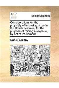 Considerations on the Propriety of Imposing Taxes in the British Colonies, for the Purpose of Raising a Revenue, by Act of Parliament.
