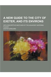 A New Guide to the City of Exeter, and Its Environs; With Descriptive Sketches of the Adjacent Watering Places