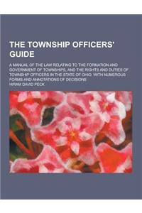 The Township Officers' Guide; A Manual of the Law Relating to the Formation and Government of Townships, and the Rights and Duties of Township Officer