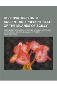 Observations on the Ancient and Present State of the Islands of Scilly; And Their Importance to the Trade of Great-Britain. in a Letter to the Reveren