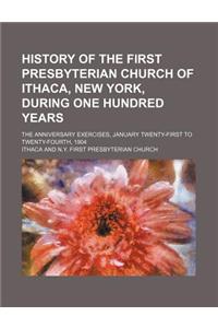 History of the First Presbyterian Church of Ithaca, New York, During One Hundred Years; The Anniversary Exercises, January Twenty-First to Twenty-Four