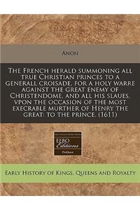 The French Herald Summoning All True Christian Princes to a Generall Croisade, for a Holy Warre Against the Great Enemy of Christendome, and All His Slaues, Vpon the Occasion of the Most Execrable Murther of Henry the Great: To the Prince. (1611)
