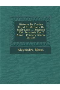 Histoire de L'Ordre Royal Et Militaire de Saint-Louis ... Jusqu'en 1830, Terminee Per T. Anne