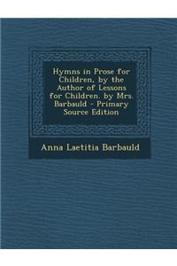 Hymns in Prose for Children, by the Author of Lessons for Children. by Mrs. Barbauld