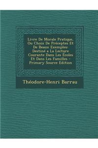 Livre de Morale Pratique, Ou Choix de Preceptes Et de Beaux Exemples: Destine a la Lecture Courante Dans Les Ecoles Et Dans Les Familles
