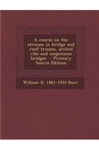 A Course on the Stresses in Bridge and Roof Trusses, Arched Ribs and Suspension Bridges
