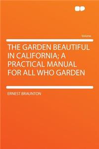 The Garden Beautiful in California; A Practical Manual for All Who Garden