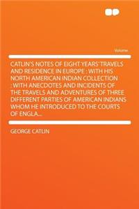 Catlin's Notes of Eight Years' Travels and Residence in Europe
