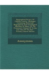 Biographical Review of Calhoun County, Michigan: Containing Historical, Biographical and Genealogical Sketches of Many of the Prominent Citizens of To-Day and Also of the Past