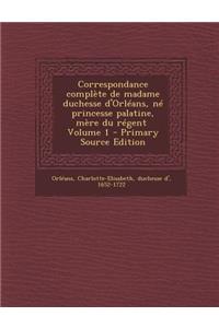 Correspondance Complete de Madame Duchesse D'Orleans, Ne Princesse Palatine, Mere Du Regent \ Volume 1