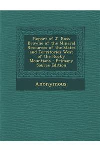 Report of J. Ross Browne of the Mineral Resources of the States and Territories West of the Rocky Mountians