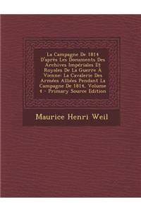 La Campagne de 1814 D'Apres Les Documents Des Archives Imperiales Et Royales de La Guerre a Vienne: La Cavalerie Des Armees Alliees Pendant La Campagne de 1814, Volume 4