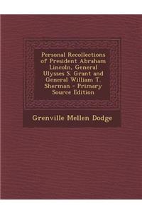 Personal Recollections of President Abraham Lincoln, General Ulysses S. Grant and General William T. Sherman - Primary Source Edition