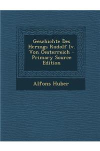 Geschichte Des Herzogs Rudolf IV. Von Oesterreich - Primary Source Edition