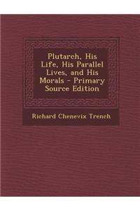 Plutarch, His Life, His Parallel Lives, and His Morals - Primary Source Edition