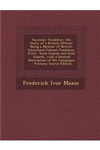 Seymour Vandeleur, the Story of a British Officer: Being a Memoir of Brevet-Lieutenant-Colonel Vandeleur, D.S.O., Scots Guards and Irish Guards, with