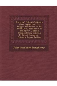 Power of Federal Judiciary Over Legislation: Its Origin, the Power to Set Aside Laws, Boundaries of the Power, Judicial Independence, Existing Evils a