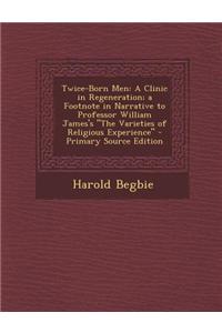 Twice-Born Men: A Clinic in Regeneration; A Footnote in Narrative to Professor William James's the Varieties of Religious Experience