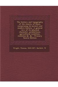The History and Topography of the County of Essex, Comprising Its Ancient and Modern History. a General View of Its Physical Character, Productions, A
