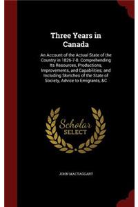 Three Years in Canada: An Account of the Actual State of the Country in 1826-7-8. Comprehending Its Resources, Productions, Improvements, and Capabilities; and Including S