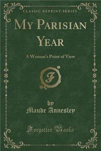 My Parisian Year: A Woman's Point of View (Classic Reprint)