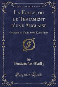 La Folle, Ou Le Testament D'Une Anglaise: Comï¿½die En Trois Actes Et En Prose (Classic Reprint)
