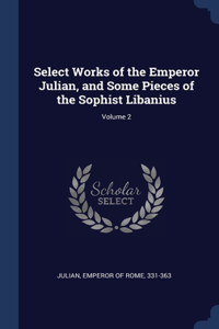 Select Works of the Emperor Julian, and Some Pieces of the Sophist Libanius; Volume 2