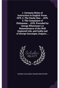 1. Certayne Notes of Instruction in English Verse. 1575. 2. the Steele Glas ... 1576. 3. the Complaynt of Philomene ... 1576. Preceded by George Whetstone's a Remembrance of the Well Imployed Life, and Godly End of George Gascoigne, Esquire ...
