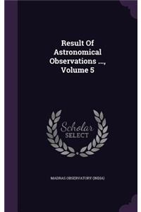 Result Of Astronomical Observations ..., Volume 5