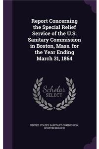 Report Concerning the Special Relief Service of the U.S. Sanitary Commission in Boston, Mass. for the Year Ending March 31, 1864