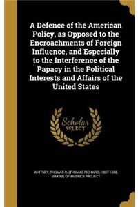 A Defence of the American Policy, as Opposed to the Encroachments of Foreign Influence, and Especially to the Interference of the Papacy in the Political Interests and Affairs of the United States