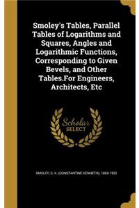 Smoley's Tables, Parallel Tables of Logarithms and Squares, Angles and Logarithmic Functions, Corresponding to Given Bevels, and Other Tables.for Engineers, Architects, Etc