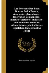 Les Poissons Des Eaux Douces De La France; Anatomie--physiologie--description Des Espèces--moeurs--instincts--industrie--commerce--resources Alimentaires--pisciculture--législation Concernant La Pêche