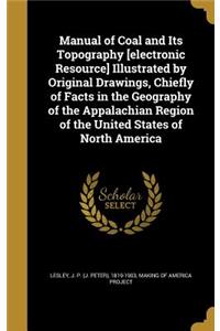 Manual of Coal and Its Topography [electronic Resource] Illustrated by Original Drawings, Chiefly of Facts in the Geography of the Appalachian Region of the United States of North America