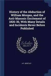 History of the Abduction of William Morgan, and the Anti-Masonic Excitement of 1826-30, With Many Details and Incidents Never Before Published