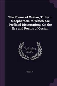 The Poems of Ossian, Tr. by J. Macpherson. to Which Are Prefixed Dissertations On the Era and Poems of Ossian