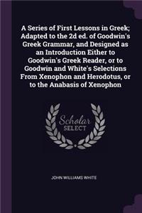 A Series of First Lessons in Greek; Adapted to the 2d ed. of Goodwin's Greek Grammar, and Designed as an Introduction Either to Goodwin's Greek Reader, or to Goodwin and White's Selections From Xenophon and Herodotus, or to the Anabasis of Xenophon