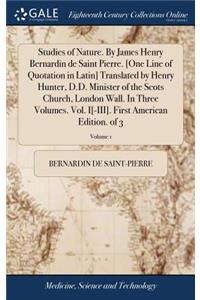 Studies of Nature. by James Henry Bernardin de Saint Pierre. [one Line of Quotation in Latin] Translated by Henry Hunter, D.D. Minister of the Scots Church, London Wall. in Three Volumes. Vol. I[-III]. First American Edition. of 3; Volume 1