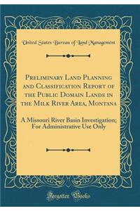 Preliminary Land Planning and Classification Report of the Public Domain Lands in the Milk River Area, Montana: A Missouri River Basin Investigation; For Administrative Use Only (Classic Reprint)