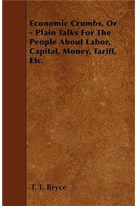 Economic Crumbs, Or - Plain Talks For The People About Labor, Capital, Money, Tariff, Etc.