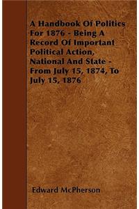 A Handbook Of Politics For 1876 - Being A Record Of Important Political Action, National And State - From July 15, 1874, To July 15, 1876