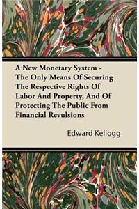 A New Monetary System - The Only Means Of Securing The Respective Rights Of Labor And Property, And Of Protecting The Public From Financial Revulsions