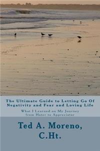 Ultimate Guide to Letting Go Of Negativity and Fear and Loving Life: What I Learned on My Journey from Hater to Appreciator