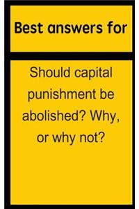 Best Answers for Should Capital Punishment Be Abolished? Why, or Why Not?