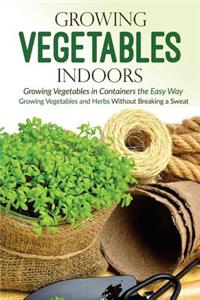 Growing Vegetables Indoors, Growing Vegetables in Containers the Easy Way: Growing Vegetables and Herbs Without Breaking a Sweat