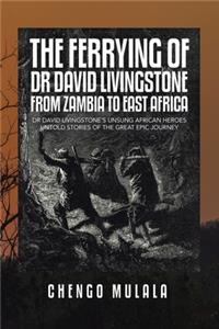 The Ferrying of Dr David Livingstone from Zambia to East Africa: Dr David Livingstone's Unsung African Heroes Untold Stories of the Great Epic Journey