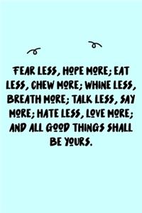 Fear less, hope more; eat less, chew more; whine less, breath more; talk less, say more; hate less, love more; and all good things shall be yours. Journal