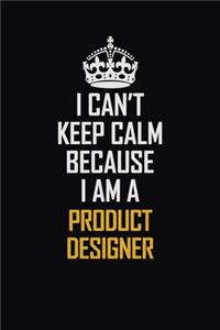 I Can't Keep Calm Because I Am A Product Designer